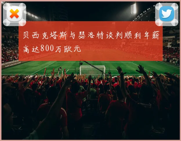 贝西克塔斯与瑟洛特谈判顺利年薪高达800万欧元