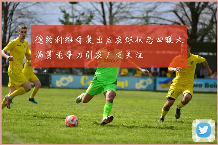 德约科维奇复出后发球状态回暖大满贯竞争力引发广泛关注