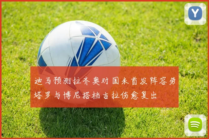 迪马预测拉齐奥对国米首发阵容劳塔罗与博尼搭档吉拉伤愈复出