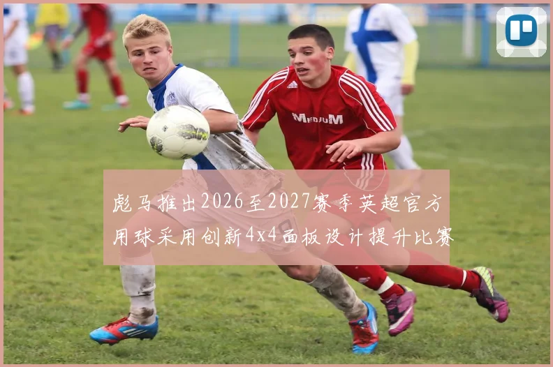 彪马推出2026至2027赛季英超官方用球采用创新4x4面板设计提升比赛表现