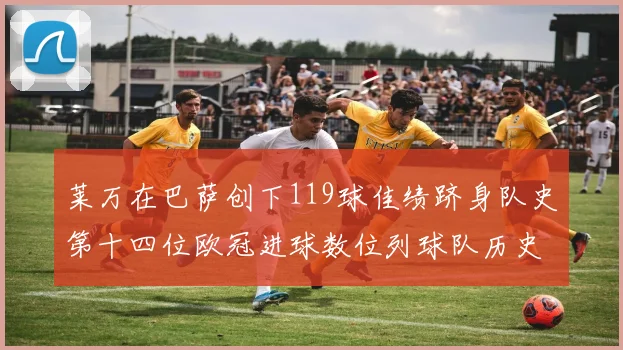 莱万在巴萨创下119球佳绩跻身队史第十四位欧冠进球数位列球队历史第四