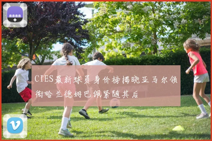 CIES最新球员身价榜揭晓亚马尔领衔哈兰德姆巴佩紧随其后
