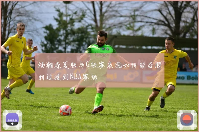 杨瀚森夏联与G联赛表现如何能否顺利过渡到NBA赛场