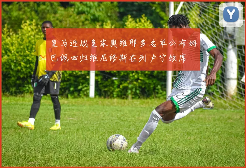 皇马迎战皇家奥维耶多名单公布姆巴佩回归维尼修斯在列卢宁缺席