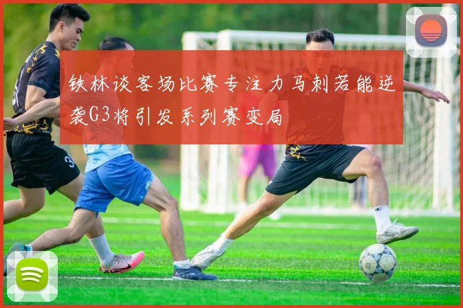 铁林谈客场比赛专注力马刺若能逆袭G3将引发系列赛变局