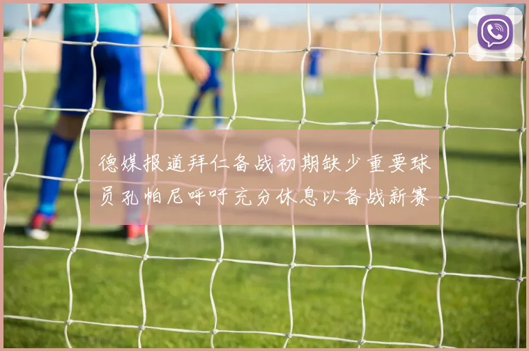 德媒报道拜仁备战初期缺少重要球员孔帕尼呼吁充分休息以备战新赛季