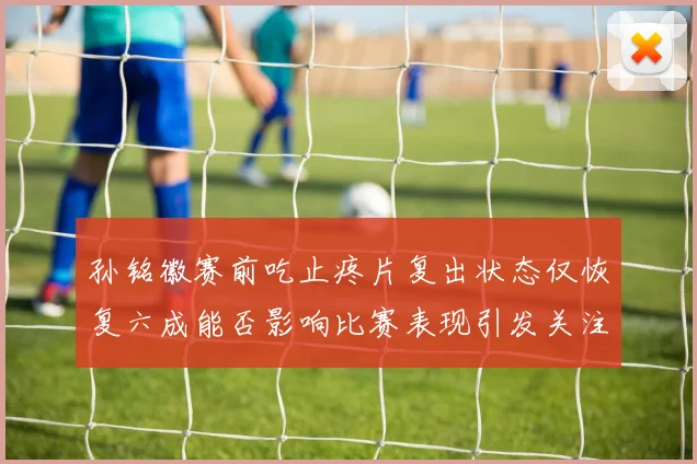 孙铭徽赛前吃止疼片复出状态仅恢复六成能否影响比赛表现引发关注