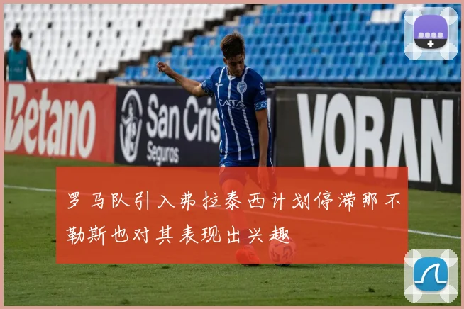 罗马队引入弗拉泰西计划停滞那不勒斯也对其表现出兴趣