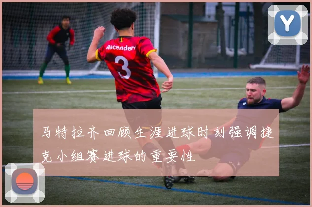 马特拉齐回顾生涯进球时刻强调捷克小组赛进球的重要性