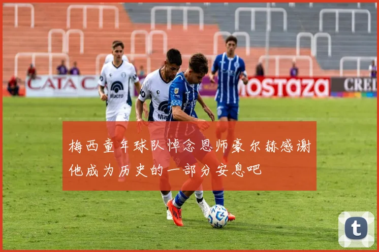 梅西童年球队悼念恩师豪尔赫感谢他成为历史的一部分安息吧