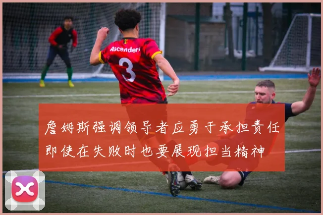 詹姆斯强调领导者应勇于承担责任即使在失败时也要展现担当精神