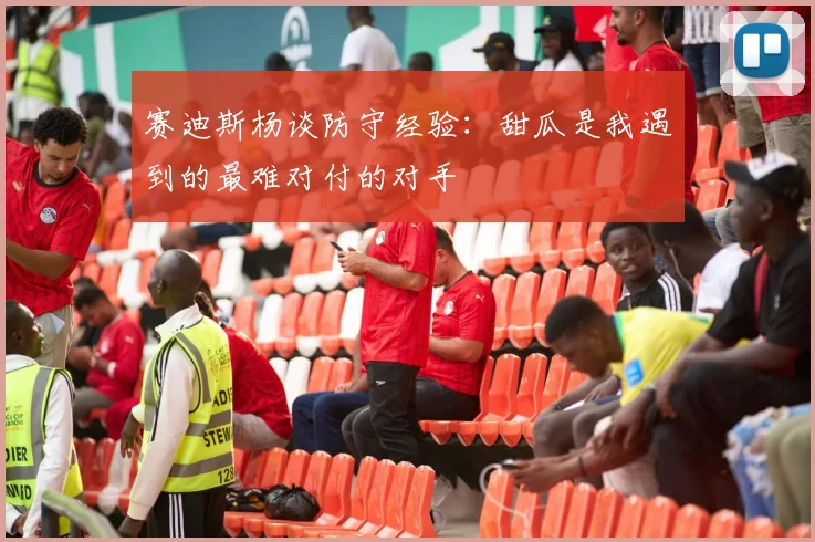 赛迪斯杨谈防守经验：甜瓜是我遇到的最难对付的对手