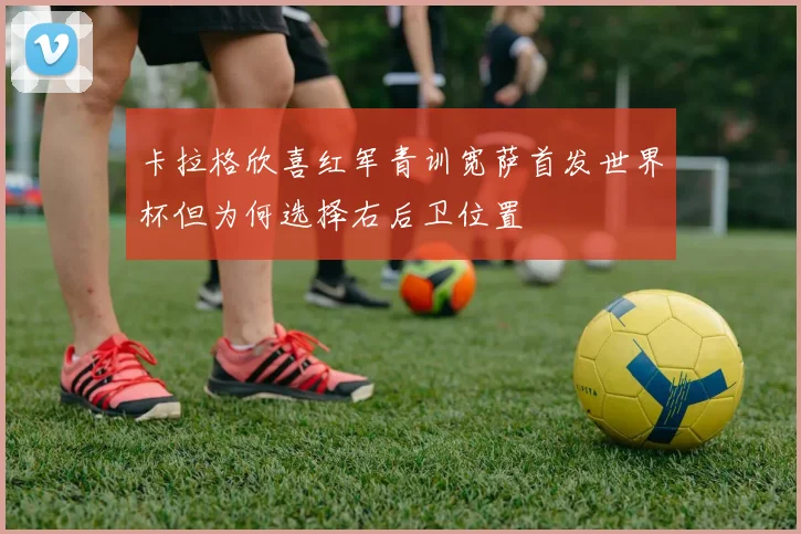 卡拉格欣喜红军青训宽萨首发世界杯但为何选择右后卫位置