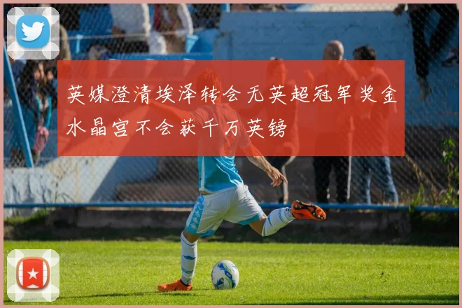 英媒澄清埃泽转会无英超冠军奖金水晶宫不会获千万英镑