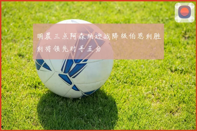 明晨三点阿森纳迎战降级伯恩利胜利将领先对手五分