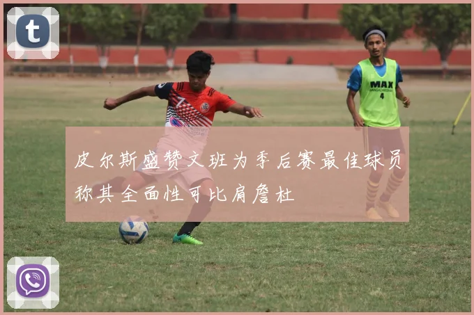 皮尔斯盛赞文班为季后赛最佳球员称其全面性可比肩詹杜