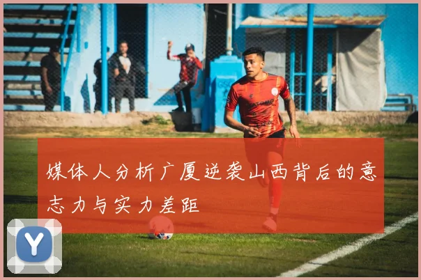 媒体人分析广厦逆袭山西背后的意志力与实力差距