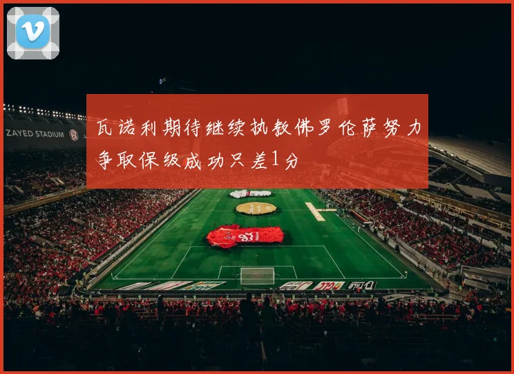 瓦诺利期待继续执教佛罗伦萨努力争取保级成功只差1分