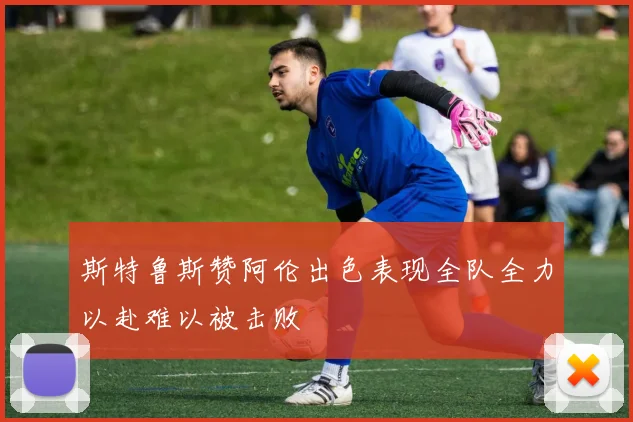 斯特鲁斯赞阿伦出色表现全队全力以赴难以被击败