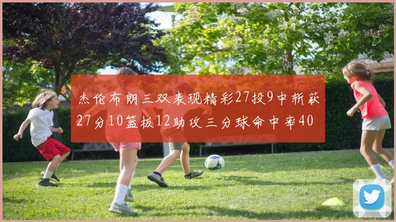 杰伦布朗三双表现精彩27投9中斩获27分10篮板12助攻三分球命中率40