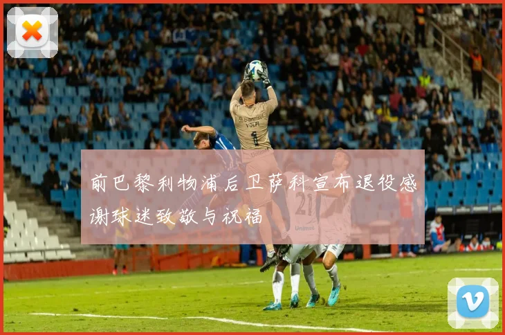 前巴黎利物浦后卫萨科宣布退役感谢球迷致敬与祝福