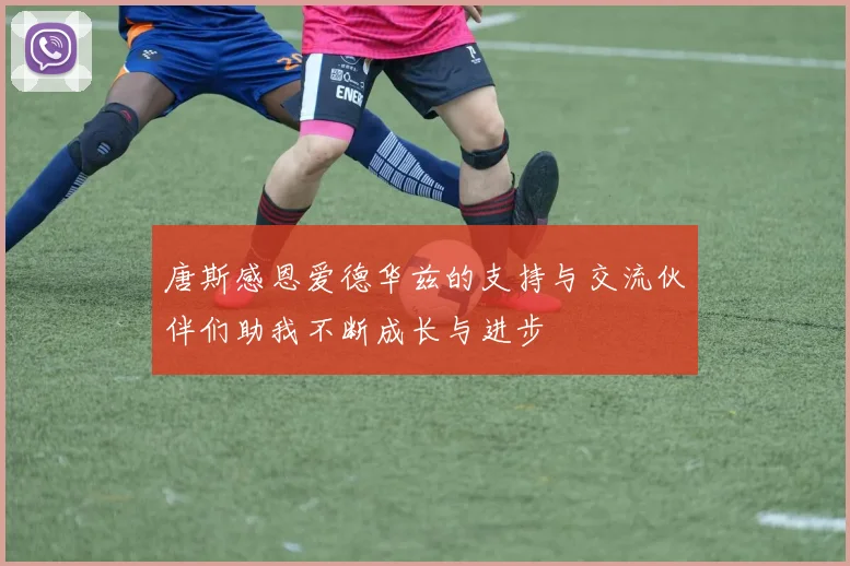 唐斯感恩爱德华兹的支持与交流伙伴们助我不断成长与进步