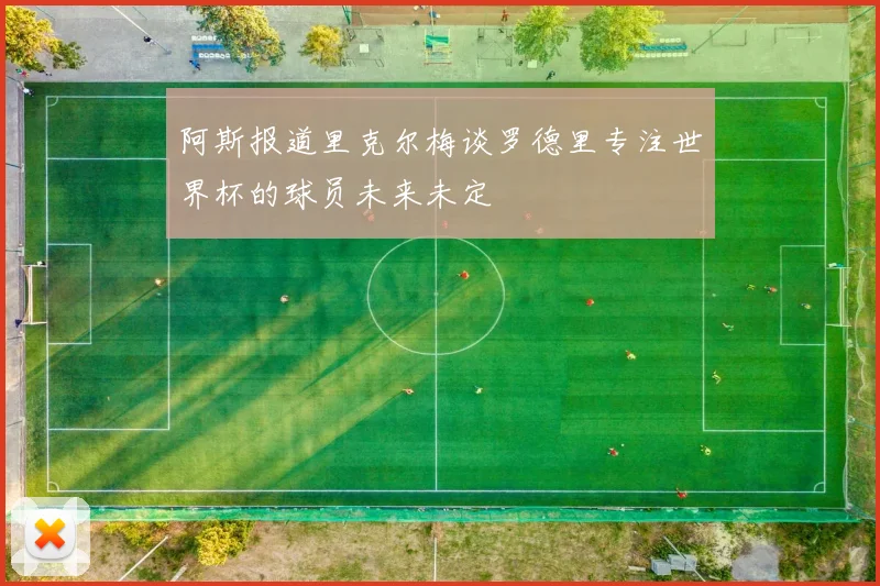 阿斯报道里克尔梅谈罗德里专注世界杯的球员未来未定