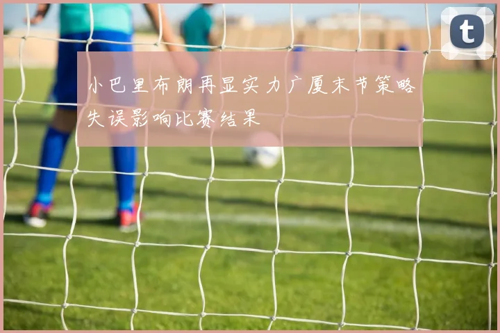 小巴里布朗再显实力广厦末节策略失误影响比赛结果