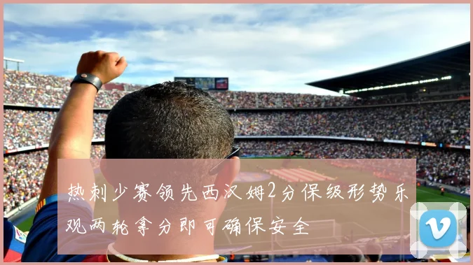 热刺少赛领先西汉姆2分保级形势乐观两轮拿分即可确保安全