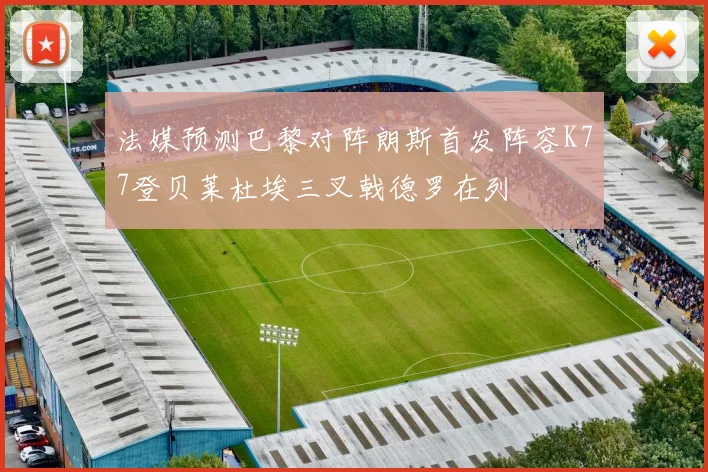 法媒预测巴黎对阵朗斯首发阵容K77登贝莱杜埃三叉戟德罗在列