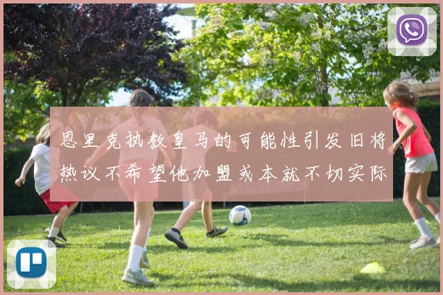 恩里克执教皇马的可能性引发旧将热议不希望他加盟或本就不切实际