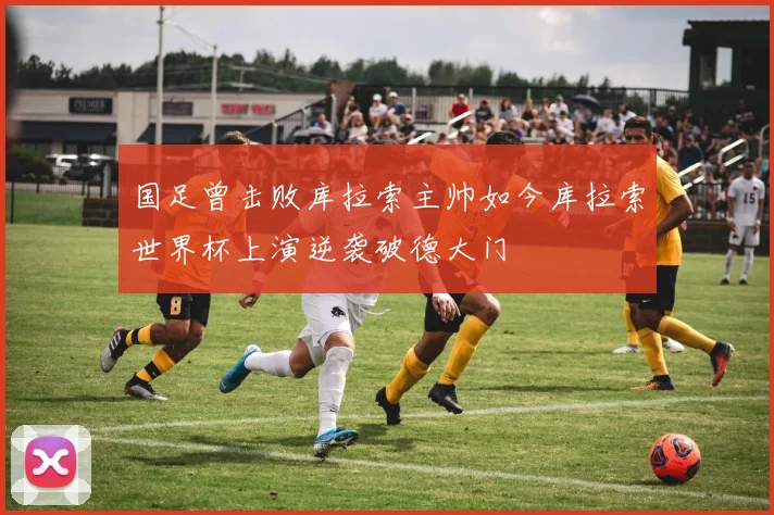 国足曾击败库拉索主帅如今库拉索世界杯上演逆袭破德大门