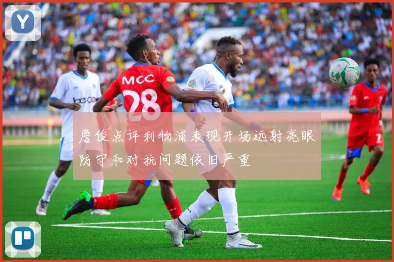 詹俊点评利物浦表现开场远射亮眼防守和对抗问题依旧严重
