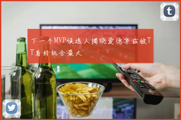 下一个MVP候选人揭晓爱德华兹被TT看好机会最大