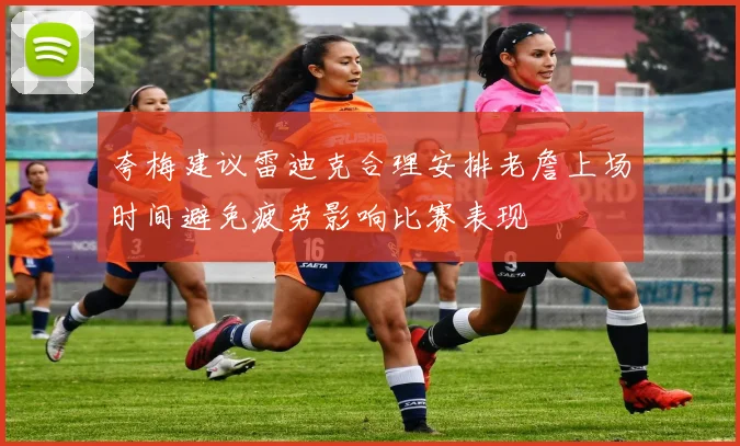 夸梅建议雷迪克合理安排老詹上场时间避免疲劳影响比赛表现