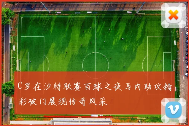 C罗在沙特联赛百球之夜马内助攻精彩破门展现传奇风采