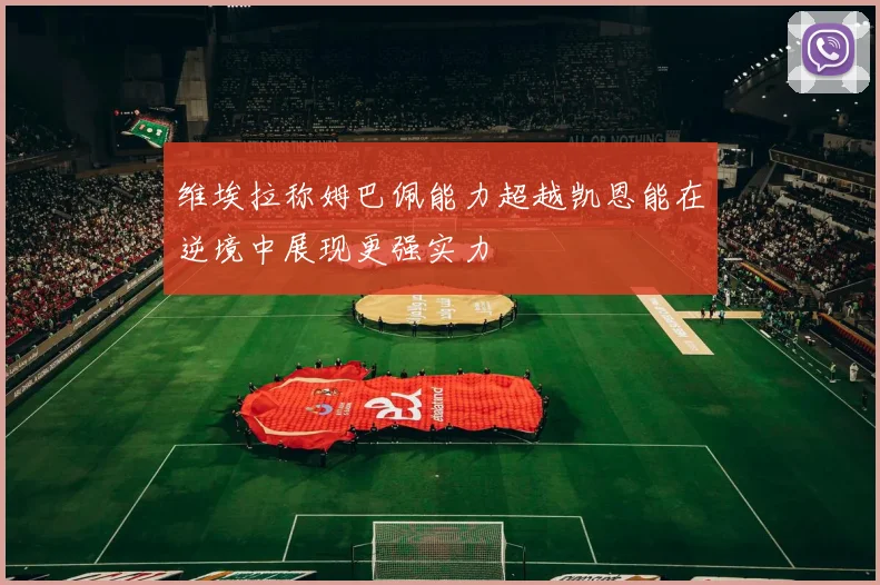 维埃拉称姆巴佩能力超越凯恩能在逆境中展现更强实力